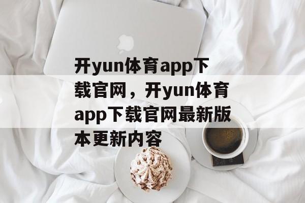 开yun体育app下载官网，开yun体育app下载官网最新版本更新内容