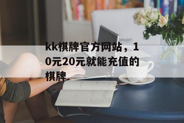 kk棋牌官方网站，10元20元就能充值的棋牌