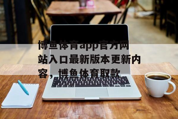 博鱼体育app官方网站入口最新版本更新内容，博鱼体育取款