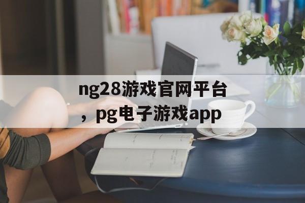 ng28游戏官网平台，pg电子游戏app