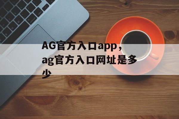 AG官方入口app，ag官方入口网址是多少