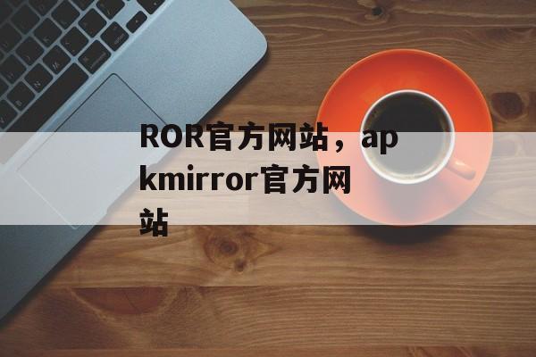 ROR官方网站，apkmirror官方网站