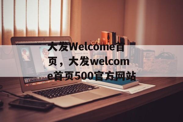 大发Welcome首页，大发welcome首页500官方网站