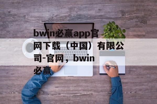 bwin必赢app官网下载（中国）有限公司-官网，bwin 必赢