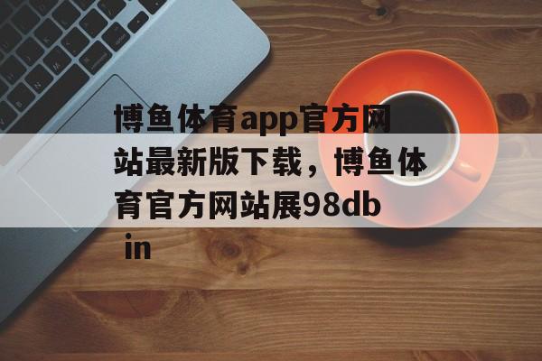 博鱼体育app官方网站最新版下载，博鱼体育官方网站展98db in