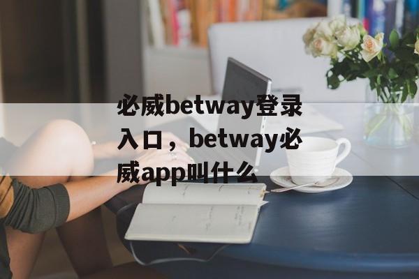 必威betway登录入口，betway必威app叫什么