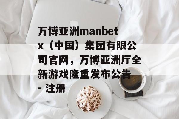 万博亚洲manbetx（中国）集团有限公司官网，万博亚洲厅全新游戏隆重发布公告 - 注册