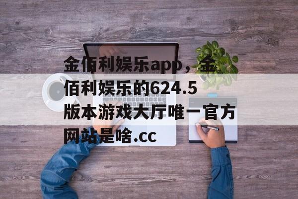 金佰利娱乐app，金佰利娱乐的624.5版本游戏大厅唯一官方网站是啥.cc