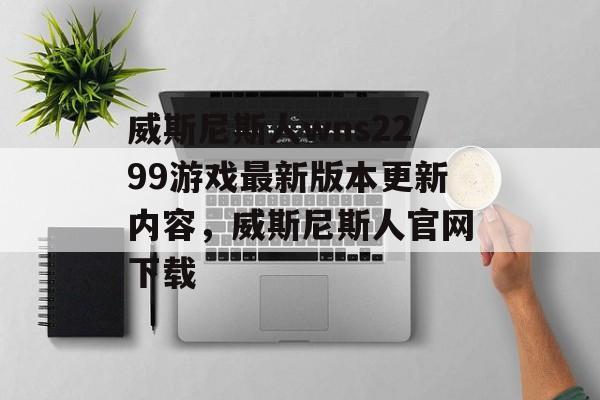 威斯尼斯人wns2299游戏最新版本更新内容，威斯尼斯人官网下载