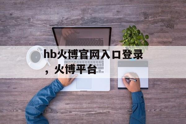 hb火博官网入口登录，火博平台