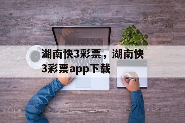 湖南快3彩票，湖南快3彩票app下载