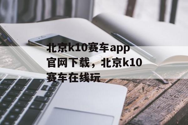 北京k10赛车app官网下载，北京k10赛车在线玩