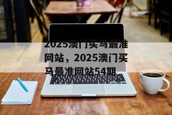 2025澳门买马最准网站，2025澳门买马最准网站54期