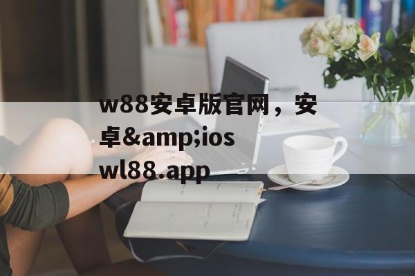 w88安卓版官网，安卓&ios wl88.app