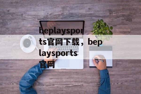 beplaysports官网下载，beplaysports 官网