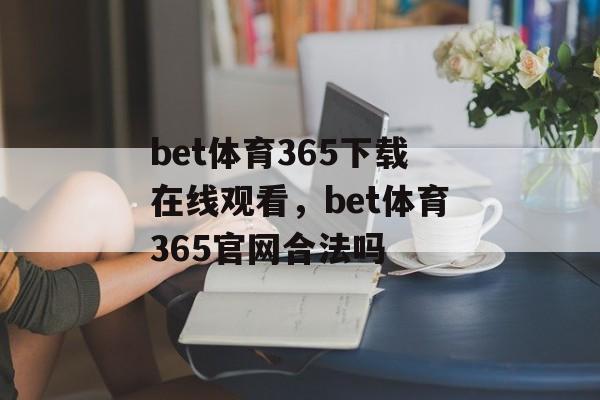 bet体育365下载在线观看，bet体育365官网合法吗