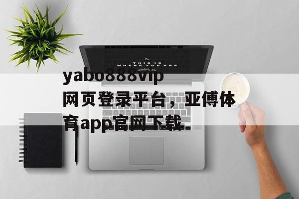 yabo888vip网页登录平台，亚傅体育app官网下载