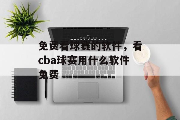 免费看球赛的软件，看cba球赛用什么软件免费