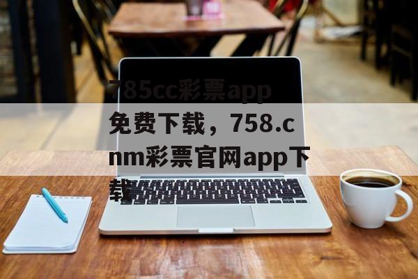 785cc彩票app免费下载，758.cnm彩票官网app下载