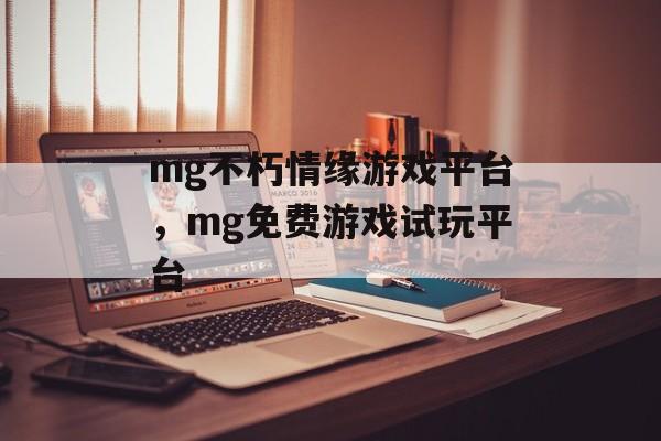 mg不朽情缘游戏平台，mg免费游戏试玩平台