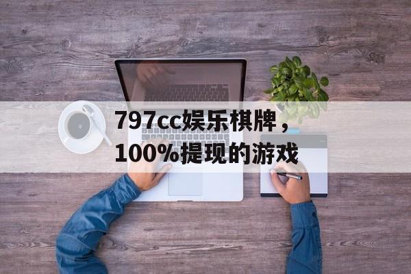 797cc娱乐棋牌，100%提现的游戏