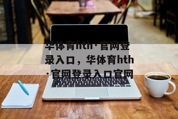 华体育hth·官网登录入口，华体育hth·官网登录入口官网