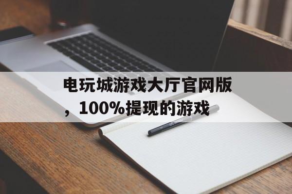 电玩城游戏大厅官网版，100%提现的游戏