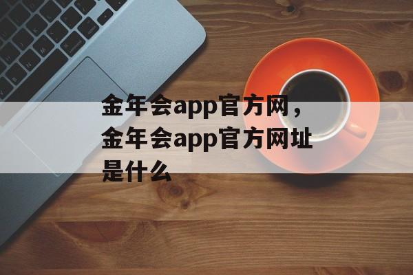 金年会app官方网，金年会app官方网址是什么