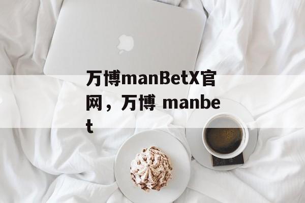 万博manBetX官网，万博 manbet