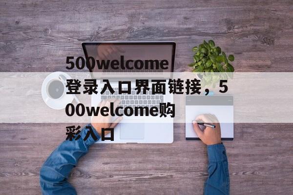 500welcome登录入口界面链接，500welcome购彩入口