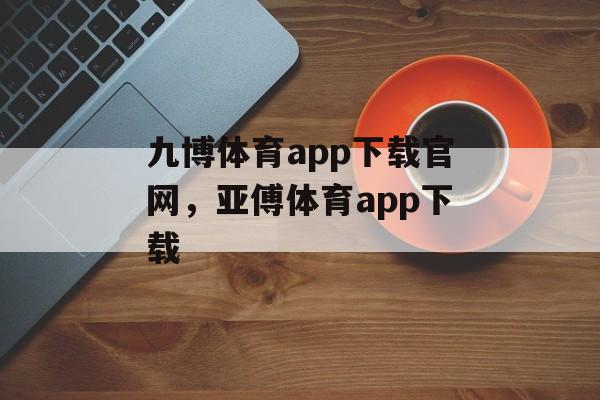 九博体育app下载官网，亚傅体育app下载