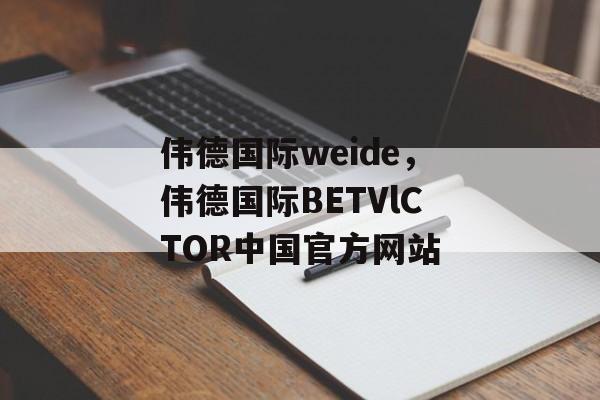 伟德国际weide，伟德国际BETVlCTOR中国官方网站