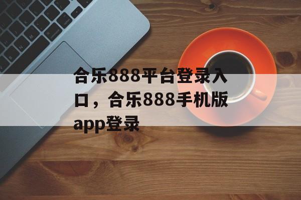 合乐888平台登录入口，合乐888手机版app登录