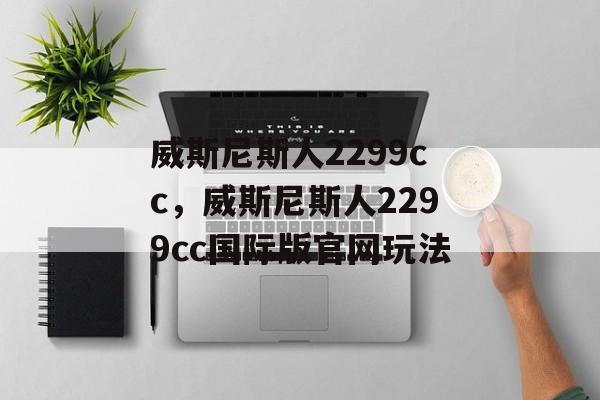 威斯尼斯人2299cc，威斯尼斯人2299cc国际版官网玩法