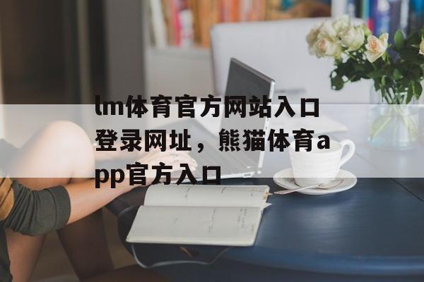 lm体育官方网站入口登录网址，熊猫体育app官方入口