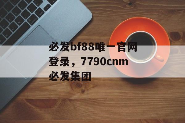 必发bf88唯一官网登录，7790cnm必发集团