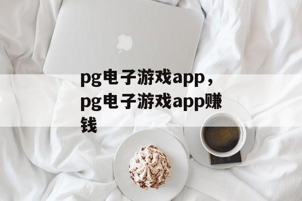 pg电子游戏app，pg电子游戏app赚钱