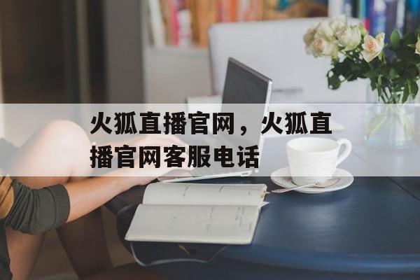 火狐直播官网，火狐直播官网客服电话