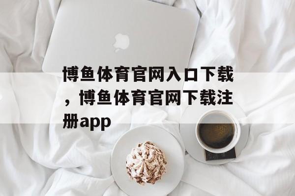 博鱼体育官网入口下载，博鱼体育官网下载注册app