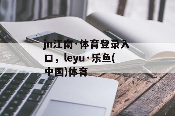 jn江南·体育登录入口，leyu·乐鱼(中国)体育