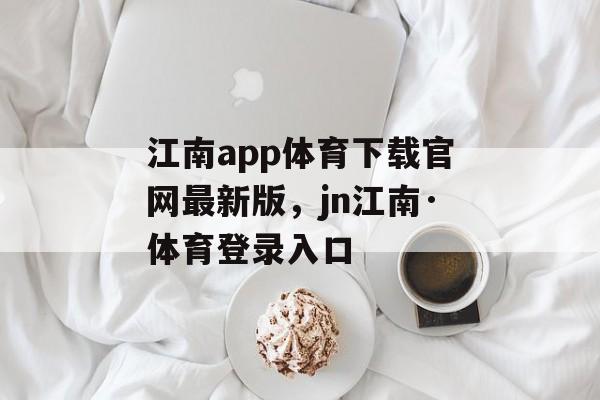 江南app体育下载官网最新版，jn江南·体育登录入口