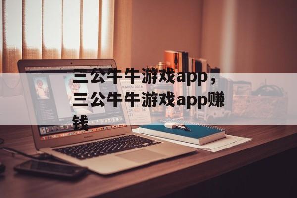 三公牛牛游戏app，三公牛牛游戏app赚钱