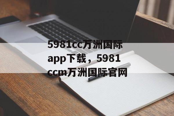 5981cc万洲国际app下载，5981ccm万洲国际官网