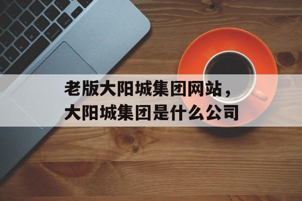 老版大阳城集团网站，大阳城集团是什么公司