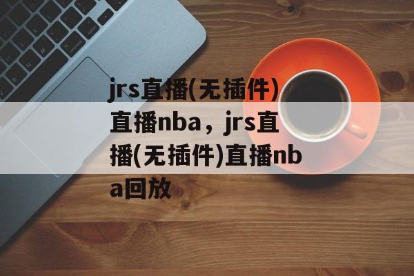 jrs直播(无插件)直播nba，jrs直播(无插件)直播nba回放