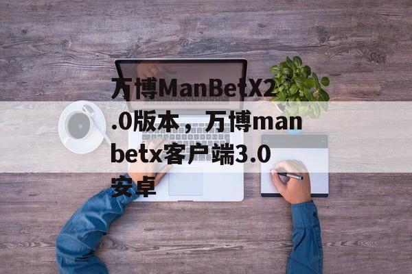 万博ManBetX2.0版本，万博manbetx客户端3.0安卓