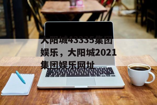 大阳城43335集团娱乐，大阳城2021集团娱乐网址