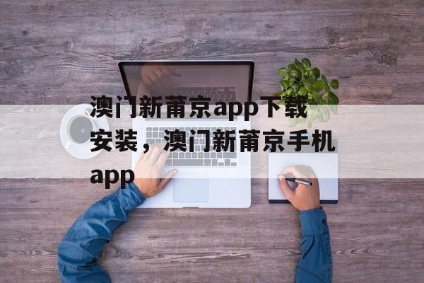 澳门新莆京app下载安装，澳门新莆京手机app